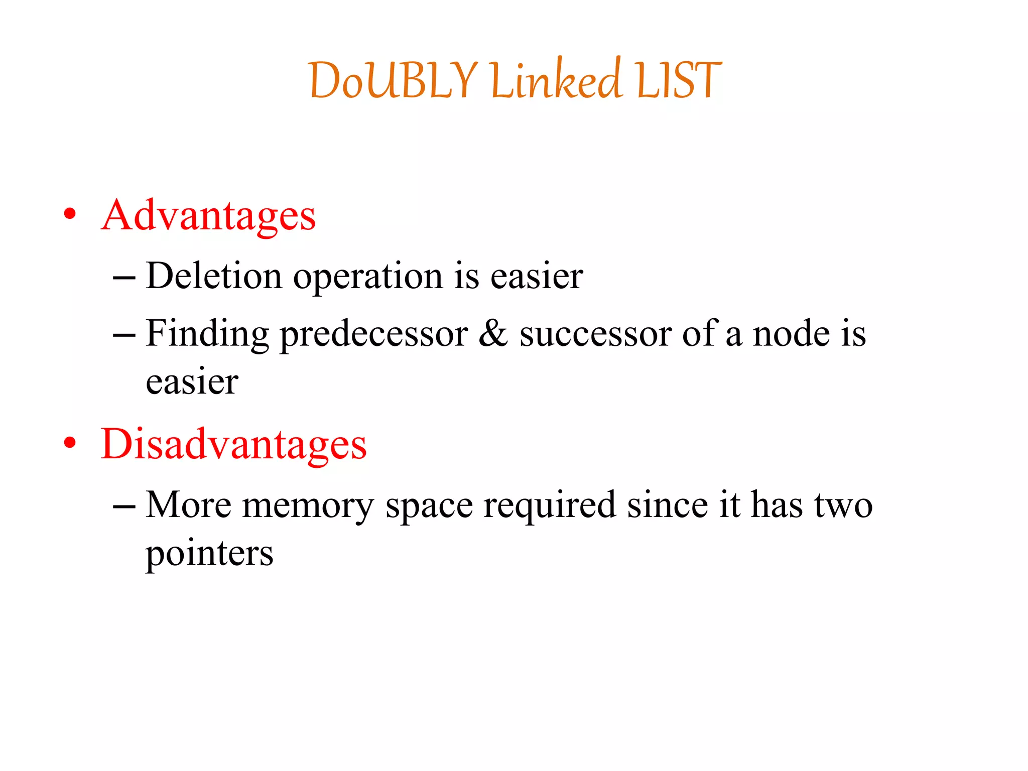 DoUBLY Linked LIST
• Advantages
– Deletion operation is easier
– Finding predecessor & successor of a node is
easier
• Disadvantages
– More memory space required since it has two
pointers
 