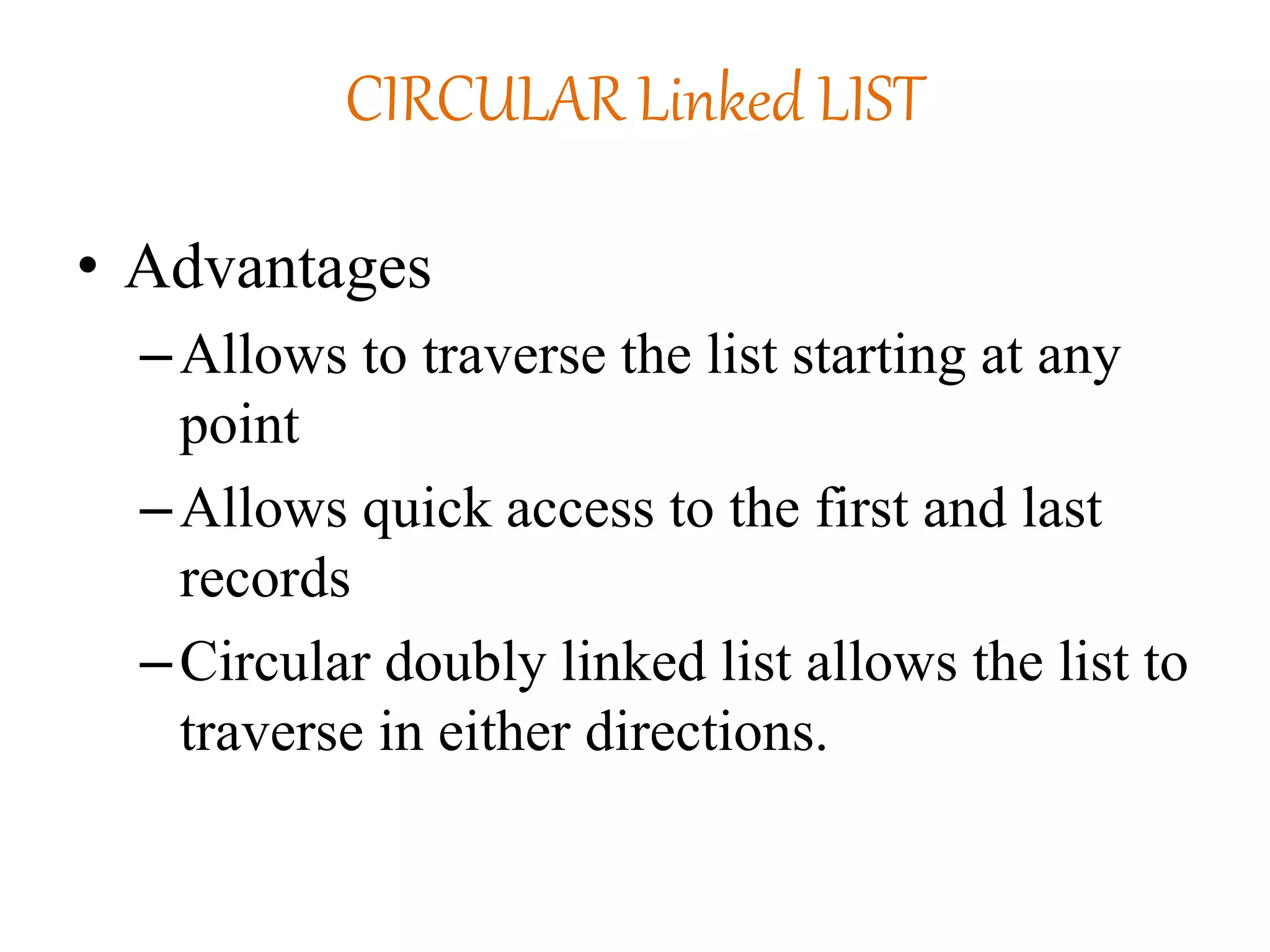 CIRCULAR Linked LIST
• Advantages
–Allows to traverse the list starting at any
point
–Allows quick access to the first and last
records
–Circular doubly linked list allows the list to
traverse in either directions.
 