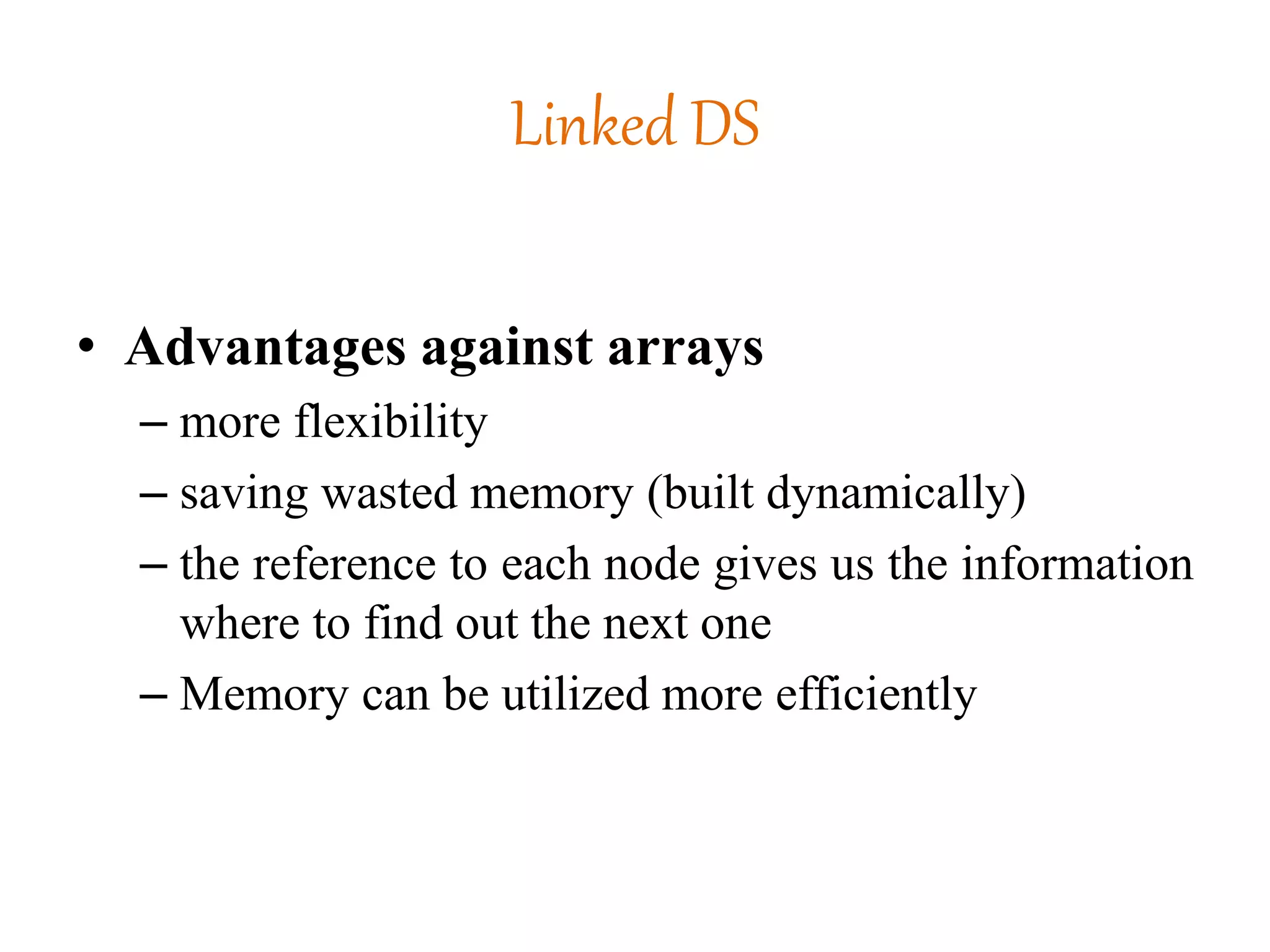 Linked DS
• Advantages against arrays
– more flexibility
– saving wasted memory (built dynamically)
– the reference to each node gives us the information
where to find out the next one
– Memory can be utilized more efficiently
 