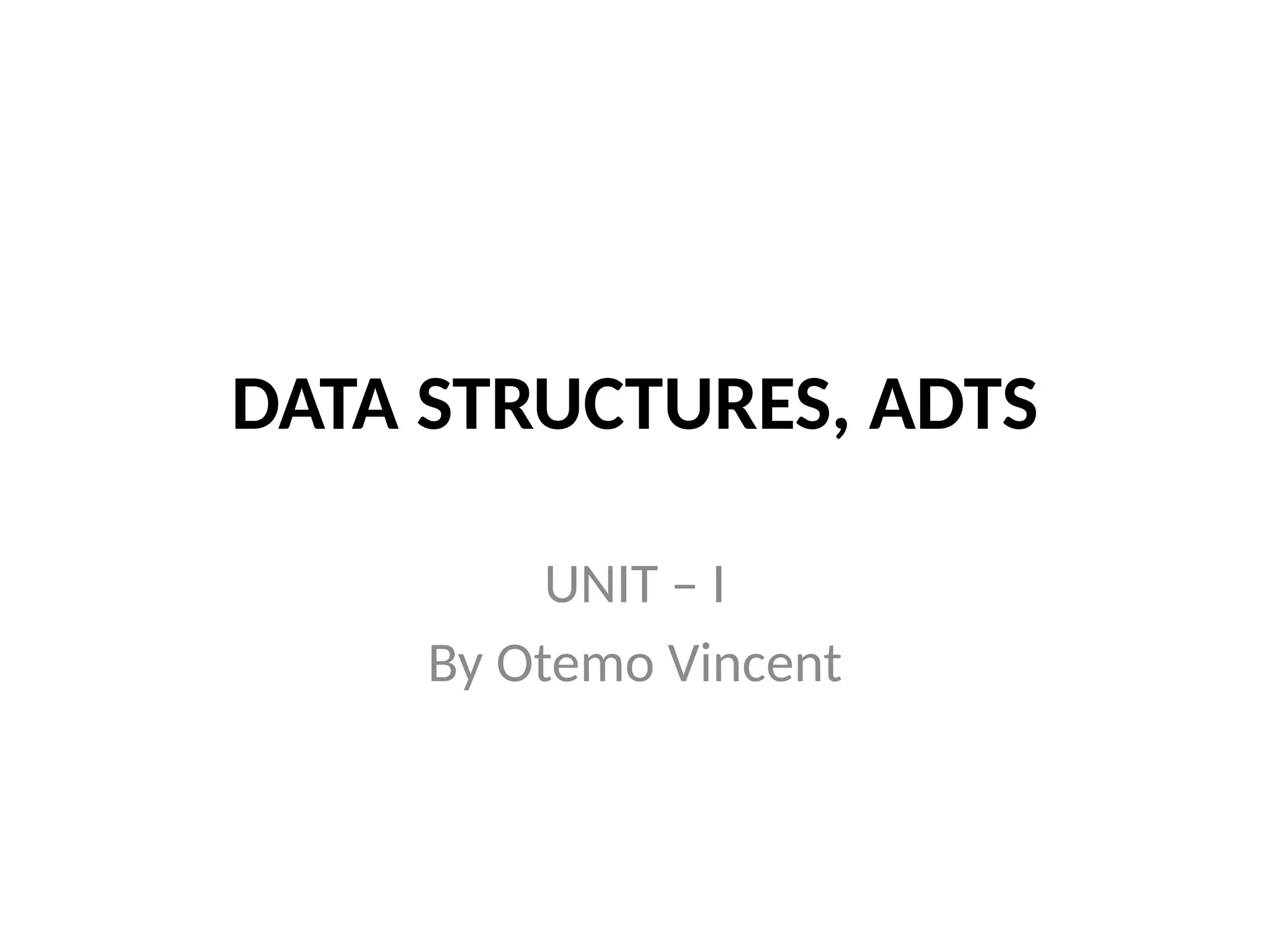 DATA STRUCTURES, ADTS
UNIT – I
By Otemo Vincent
 
