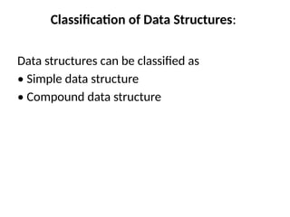 Classification of Data Structures:
Data structures can be classified as
• Simple data structure
• Compound data structure
 