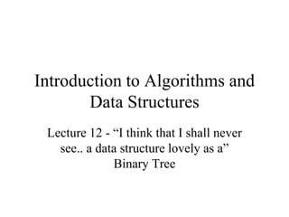 Introduction to Algorithms and
Data Structures
Lecture 12 - “I think that I shall never
see.. a data structure lovely as a”
Binary Tree
 