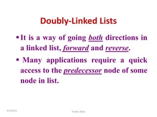 4/3/2015
Doubly-Linked Lists
It is a way of going both directions in
a linked list, forward and reverse.
 Many applications require a quick
access to the predecessor node of some
node in list.
Prabhu Mike
 