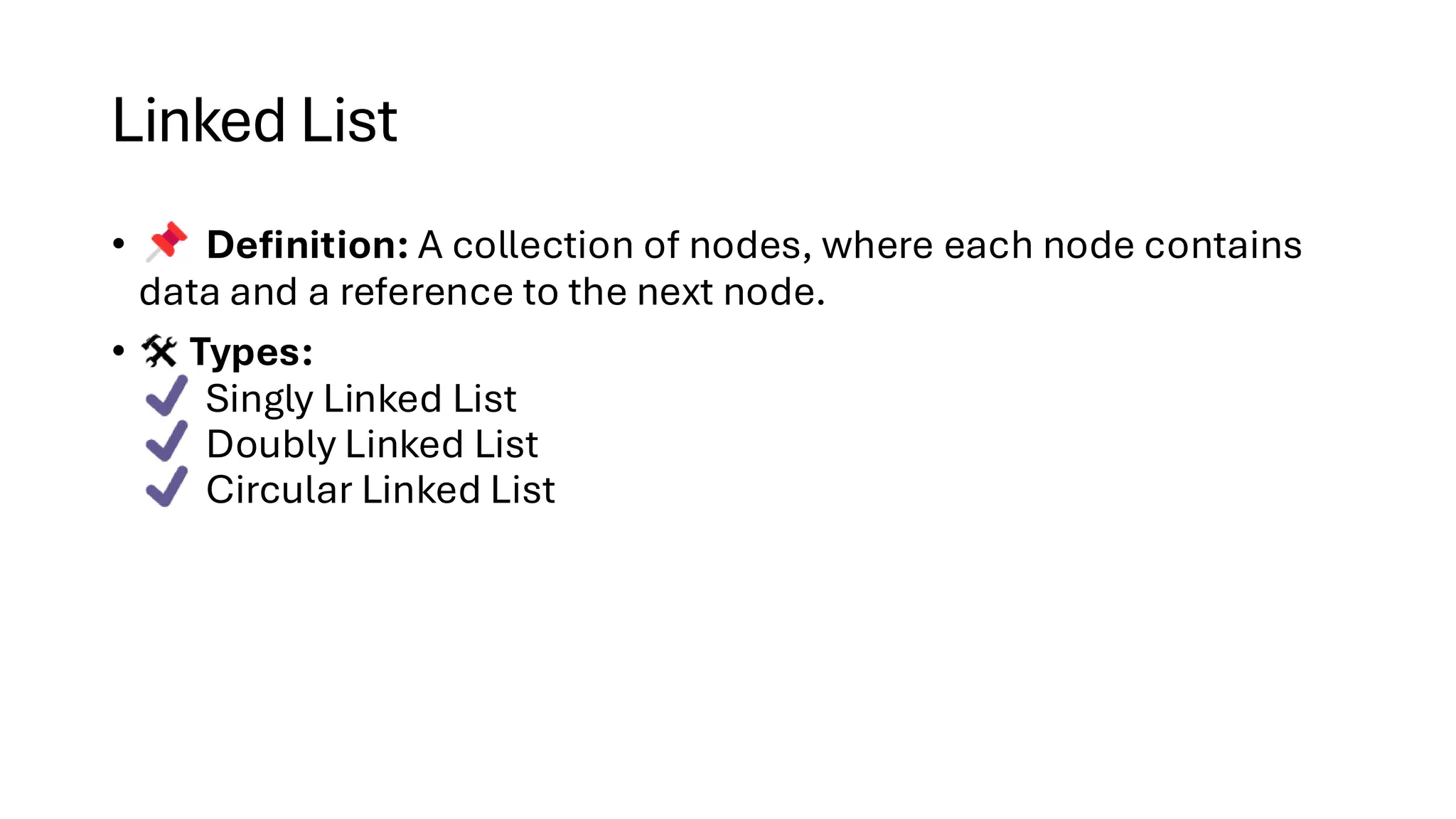 Linked List • Definition: A collection of nodes, where each node contains data and a reference to the next node. • Types: Singly Linked List Doubly Linked List Circular Linked List 
