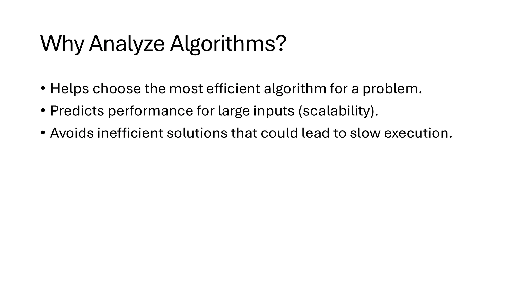 Why Analyze Algorithms? • Helps choose the most efficient algorithm for a problem. • Predicts performance for large inputs (scalability). • Avoids inefficient solutions that could lead to slow execution. 