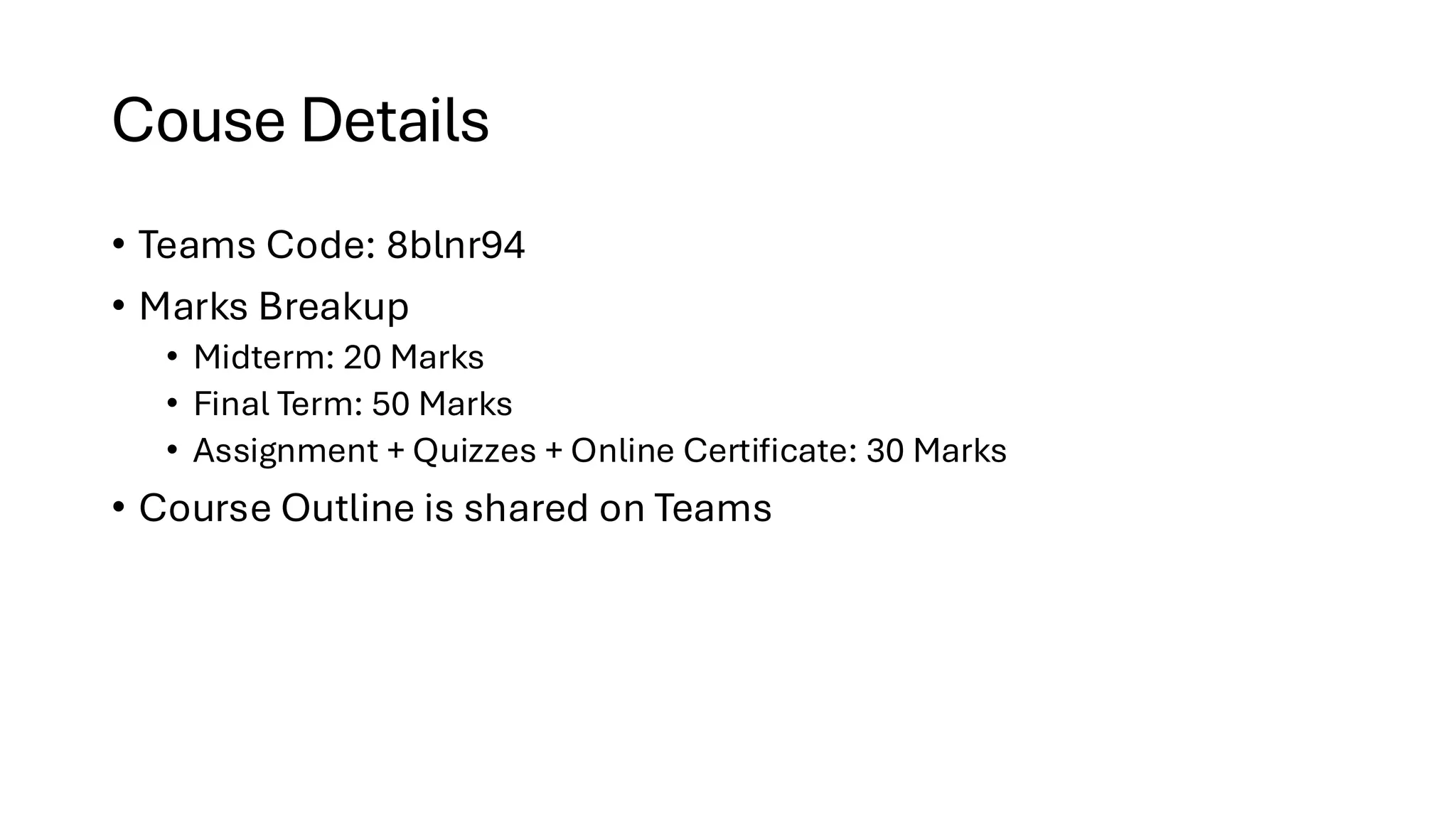 Couse Details • Teams Code: 8blnr94 • Marks Breakup • Midterm: 20 Marks • Final Term: 50 Marks • Assignment + Quizzes + Online Certificate: 30 Marks • Course Outline is shared on Teams 