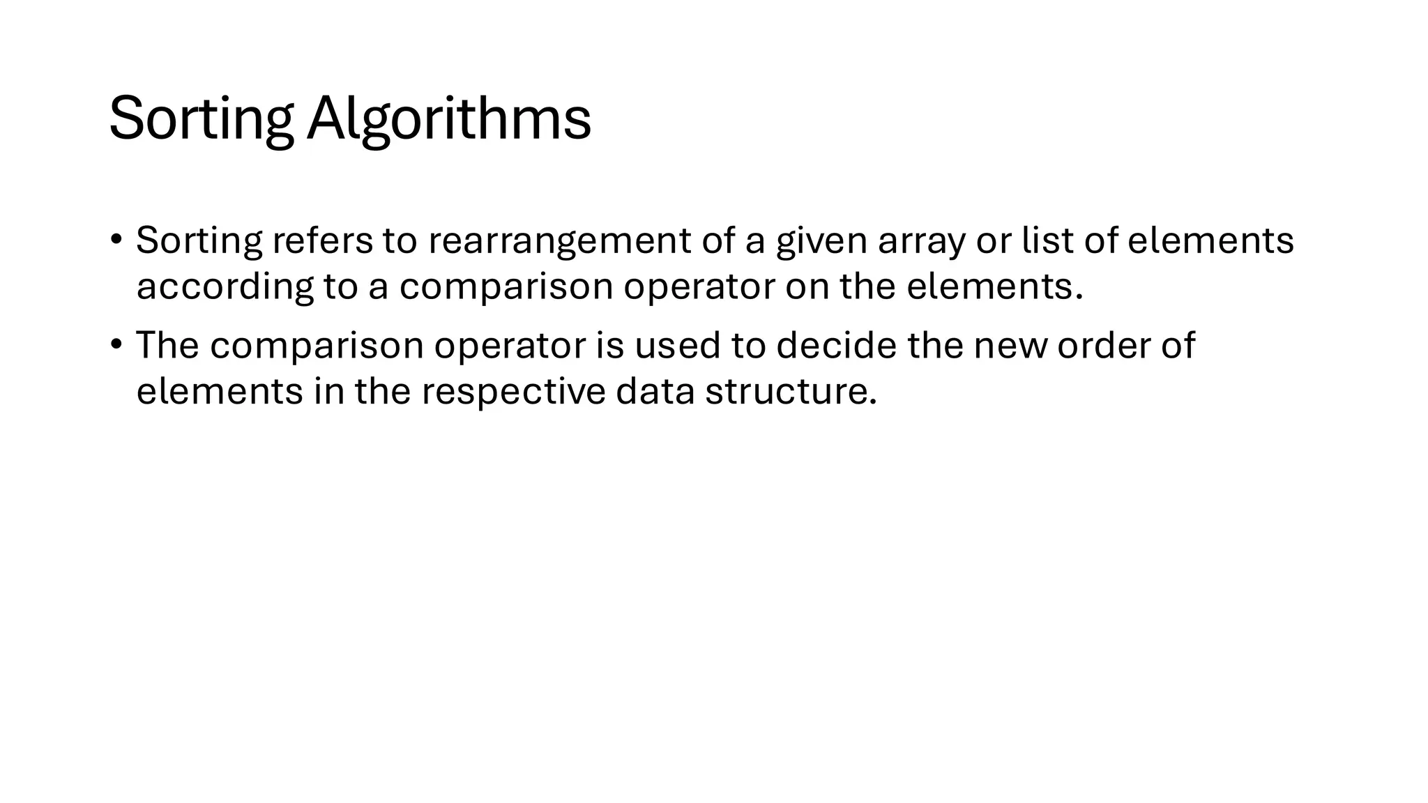 Sorting Algorithms • Sorting refers to rearrangement of a given array or list of elements according to a comparison operator on the elements. • The comparison operator is used to decide the new order of elements in the respective data structure. 