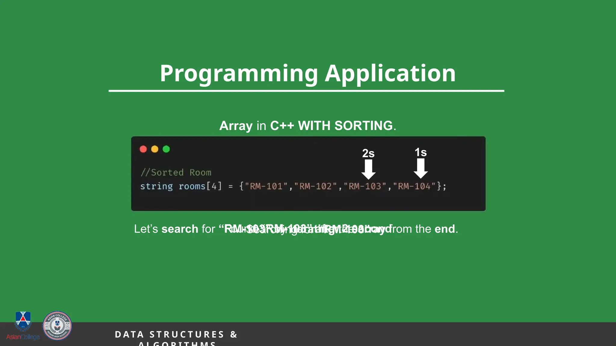 17
Programming Application
D A TA S T R U C T U R E S &
Array in C++ WITH SORTING.
Let’s search for “RM-103” by iterating the array from the end.
1s
Found “RM-103” after 2 second
2s
Searching for “RM-103”
 
