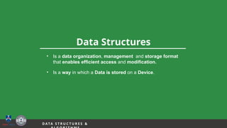6
Data Structures
• Is a data organization, management and storage format
that enables efficient access and modification.
• Is a way in which a Data is stored on a Device.
D A TA S T R U C T U R E S &
 