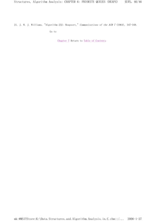 21. J. W. J. Williams, "Algorithm 232: Heapsort," Communications of the ACM 7 (1964), 347-348.
Go to
Chapter 7 Return to Table of Contents
页码，46/46
Structures, Algorithm Analysis: CHAPTER 6: PRIORITY QUEUES (HEAPS)
2006-1-27
mk:@MSITStore:K:Data.Structures.and.Algorithm.Analysis.in.C.chm::/...
 