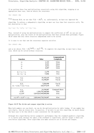 If we perform these four multiplications recursively using this algorithm, stopping at an
appropriate base case, then we obtain the recurrence
T(n) = 4T(n/2) + O(n)
From Theorem 10.6, we see that T(n) = O(n2), so, unfortunately, we have not improved the
algorithm. To achieve a subquadratic algorithm, we must use less than four recursive calls. The
key observation is that
xlyr + xryl = (xl - xr)(yr - yl) + xlyl + xryr
Thus, instead of using two multiplications to compute the coefficient of 104, we can use one
multiplication, plus the result of two multiplications that have already been performed. Figure
10.37 shows how only three recursive subproblems need to be solved.
It is easy to see that now the recurrence equation satisfies
T(n) = 3T(n/2) + O(n),
and so we obtain T(n) = O(nlog23) = O(n1.59). To complete the algorithm, we must have a base
case, which can be solved without recursion.
Figure 10.37 The divide and conquer algorithm in action
When both numbers are one-digit, we can do the multiplication by table lookup. If one number has
zero digits, then we return zero. In practice, if we were to use this algorithm, we would choose
the base case to be that which is most convenient for the machine.
Although this algorithm has better asymptotic performance than the standard quadratic algorithm,
it is rarely used, because for small n the overhead is significant, and for larger n there are
even better algorithms. These algorithms also make extensive use of divide and conquer.
页码，31/83
Structures, Algorithm Analysis: CHAPTER 10: ALGORITHM DESIGN TECH...
2006-1-27
mk:@MSITStore:K:Data.Structures.and.Algorithm.Analysis.in.C.chm::/...
 