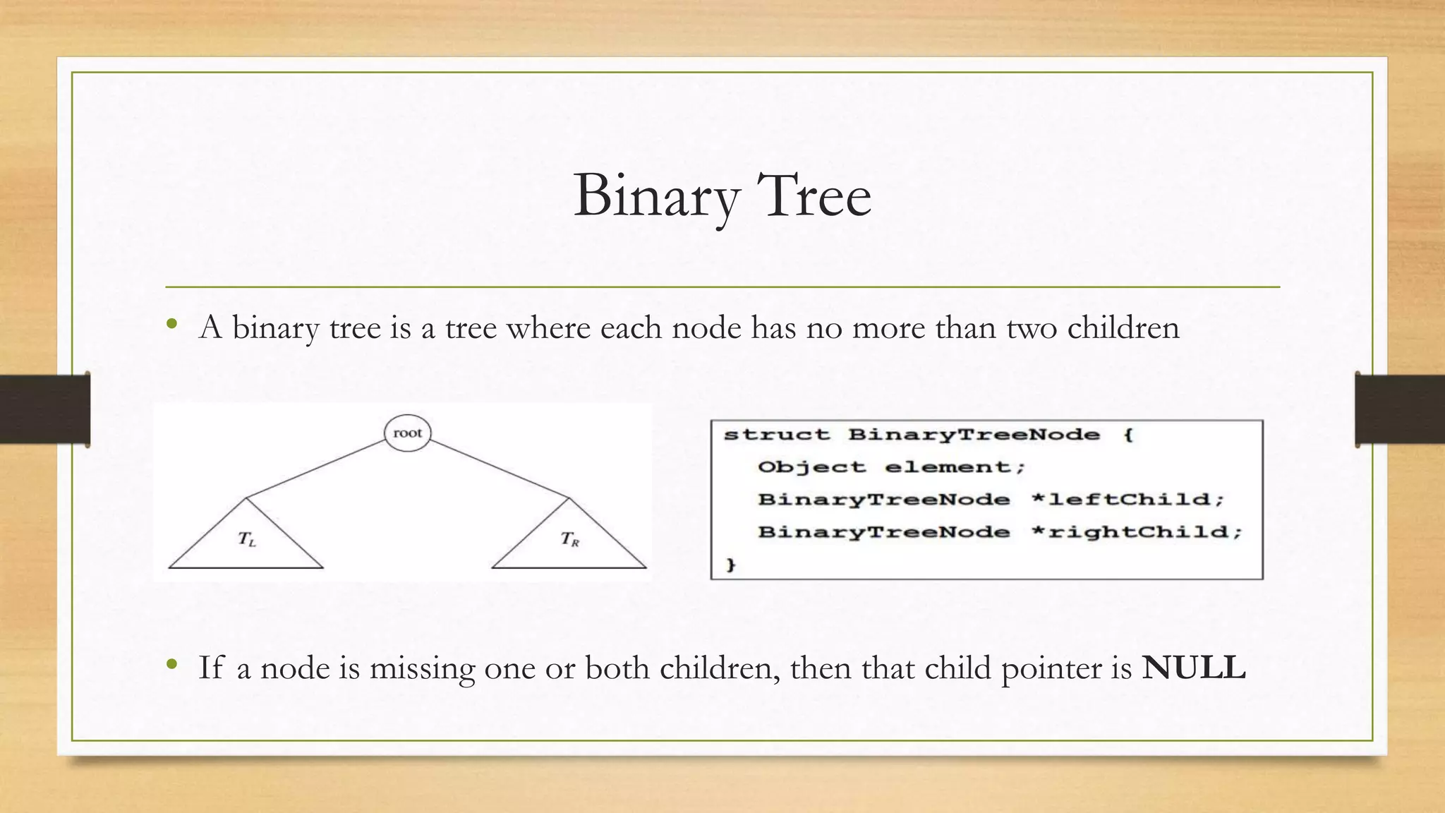 Binary Tree
• A binary tree is a tree where each node has no more than two children
• If a node is missing one or both children, then that child pointer is NULL
 