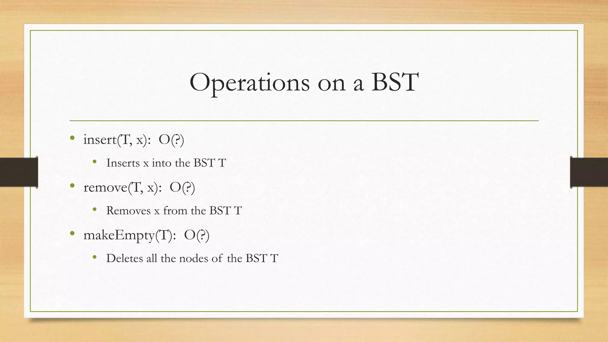 Operations on a BST
• insert(T, x): O(?)
• Inserts x into the BST T
• remove(T, x): O(?)
• Removes x from the BST T
• makeEmpty(T): O(?)
• Deletes all the nodes of the BST T
 