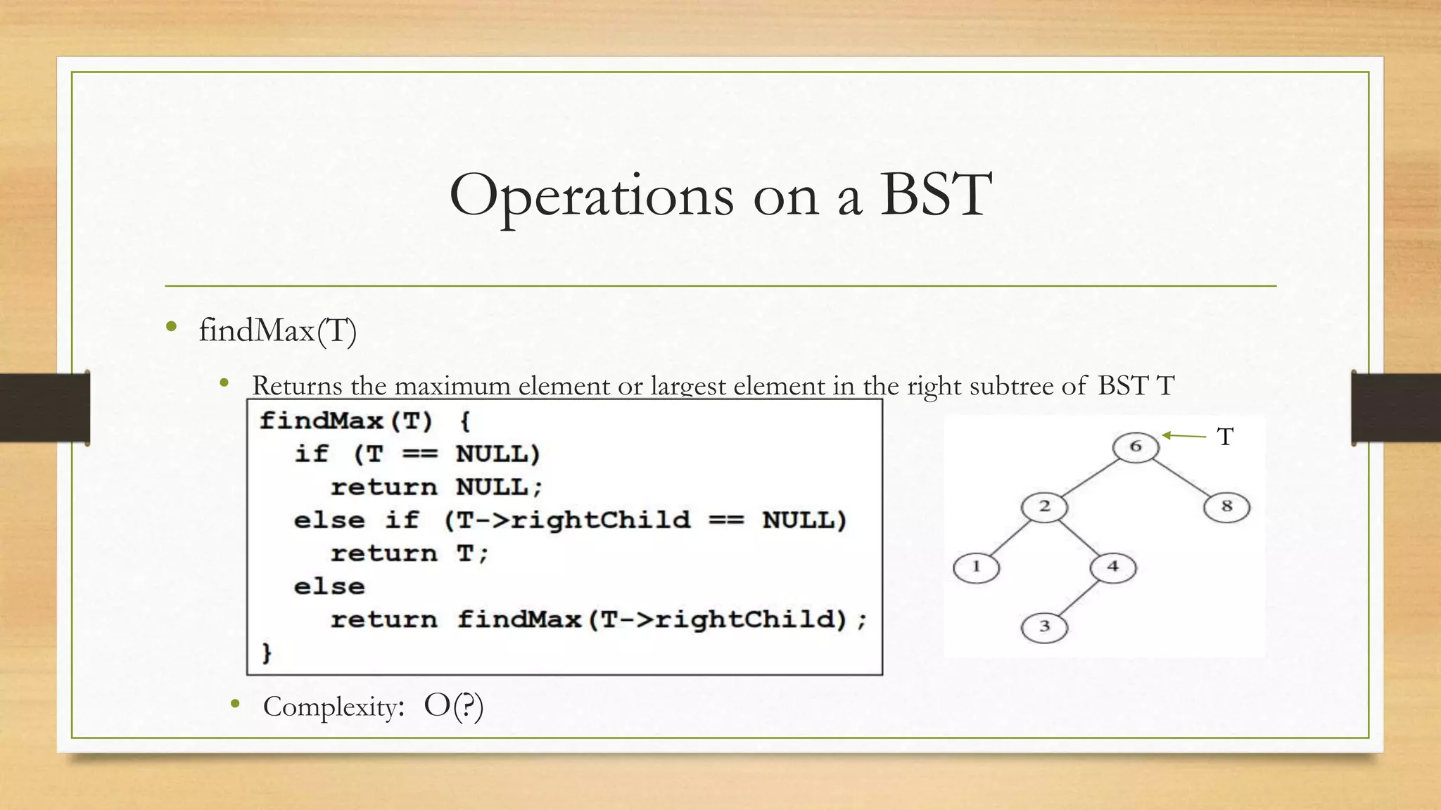 Operations on a BST
• findMax(T)
• Returns the maximum element or largest element in the right subtree of BST T
• Complexity: O(?)
T
 