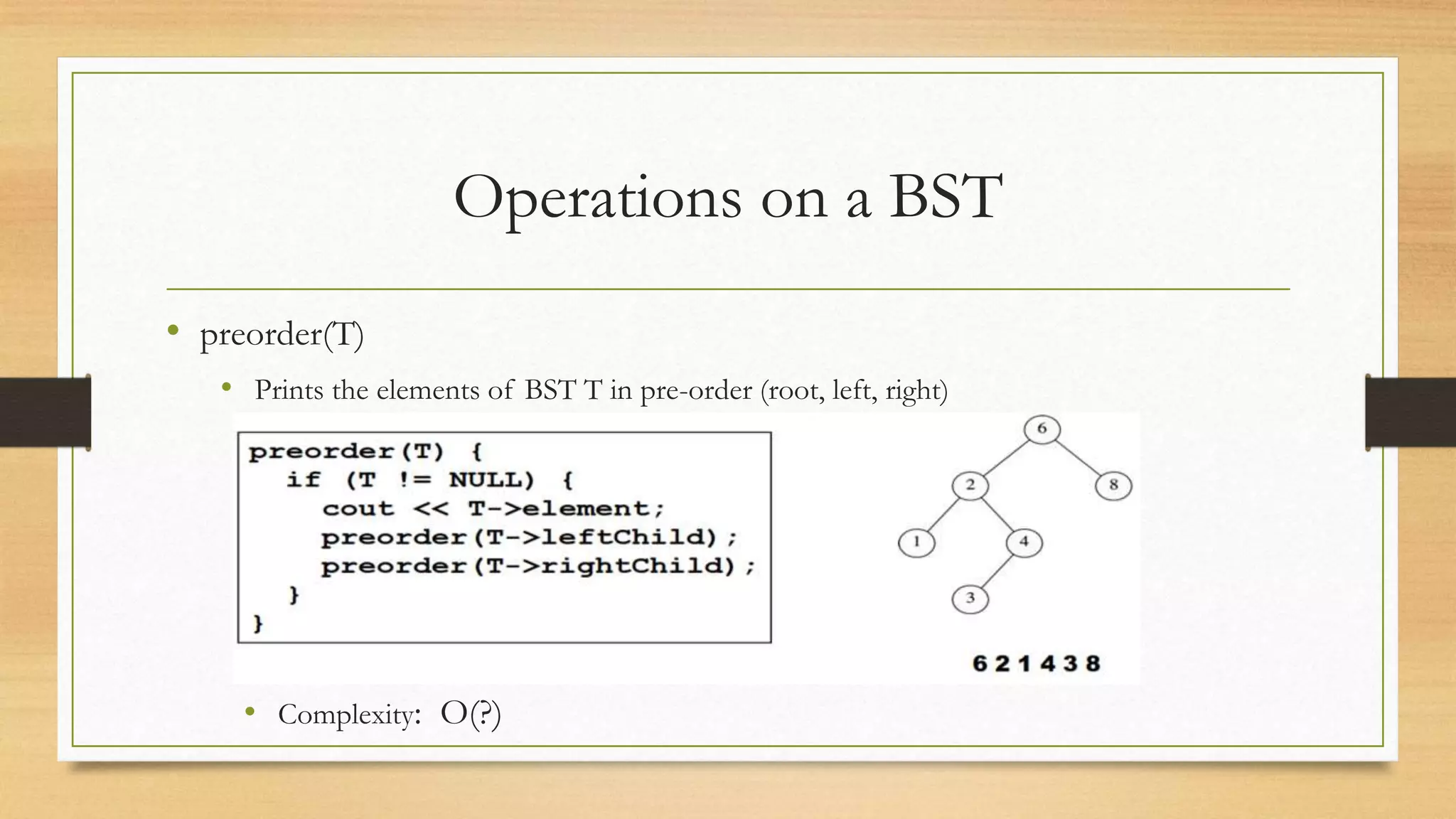 Operations on a BST
• preorder(T)
• Prints the elements of BST T in pre-order (root, left, right)
• Complexity: O(?)
 