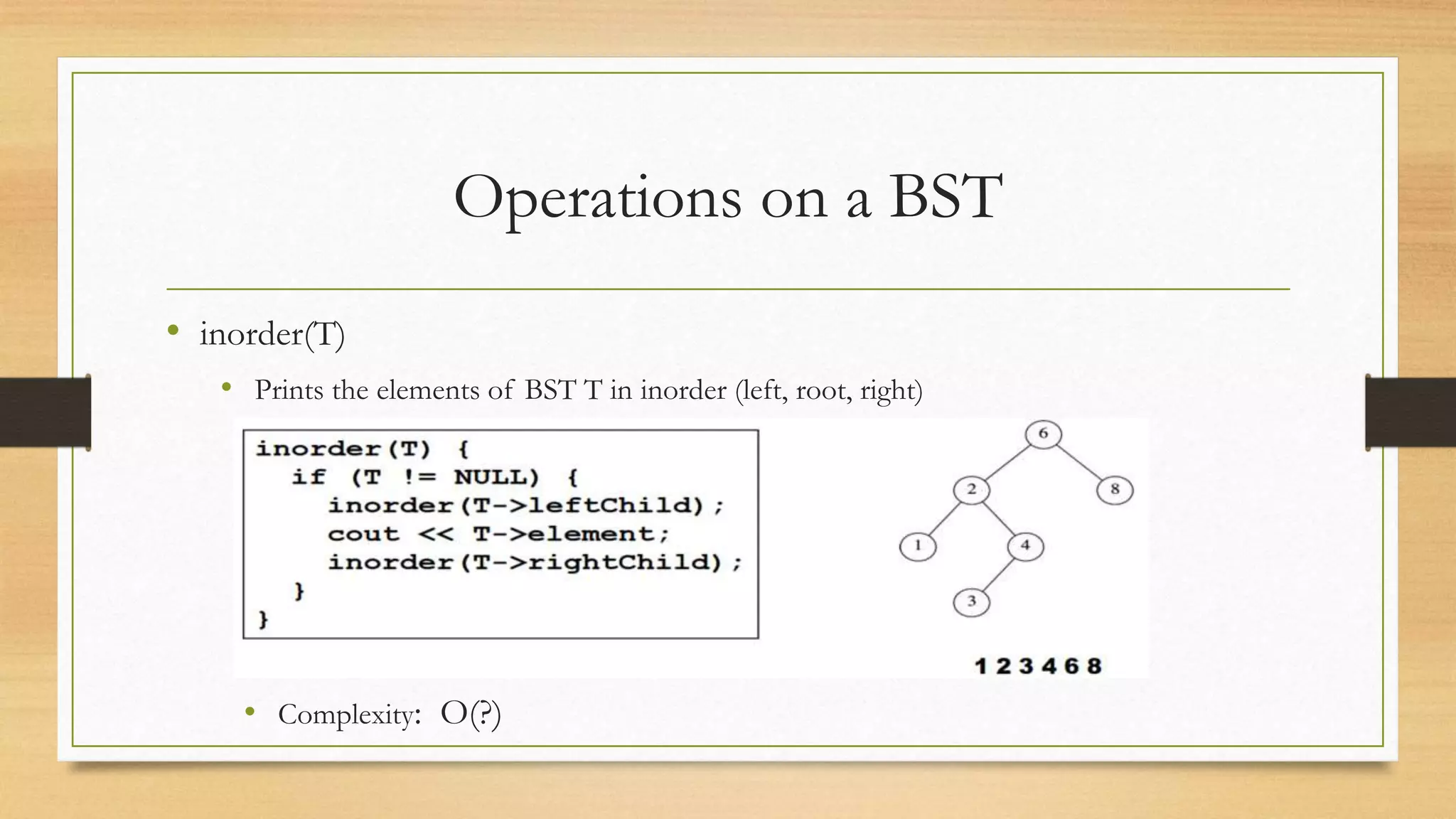 Operations on a BST
• inorder(T)
• Prints the elements of BST T in inorder (left, root, right)
• Complexity: O(?)
 