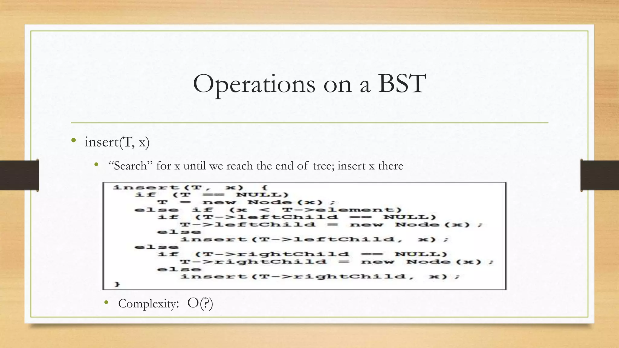 Operations on a BST
• insert(T, x)
• “Search” for x until we reach the end of tree; insert x there
• Complexity: O(?)
 