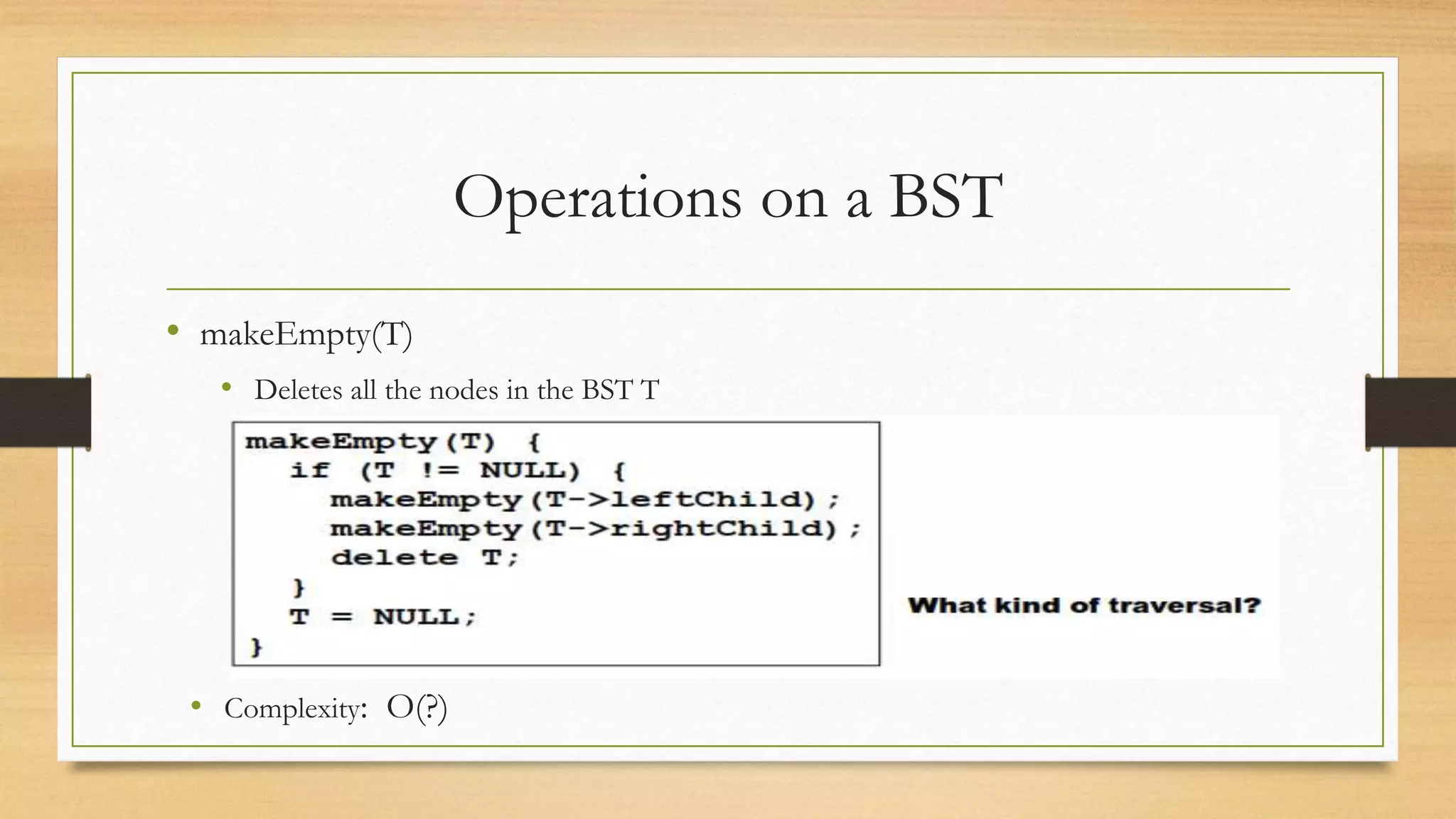 Operations on a BST
• makeEmpty(T)
• Deletes all the nodes in the BST T
• Complexity: O(?)
 