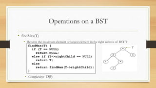 Operations on a BST
• findMax(T)
• Returns the maximum element or largest element in the right subtree of BST T
• Complexity: O(?)
T
 