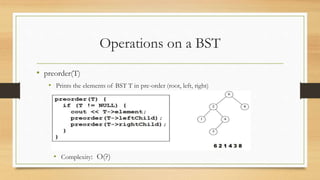 Operations on a BST
• preorder(T)
• Prints the elements of BST T in pre-order (root, left, right)
• Complexity: O(?)
 