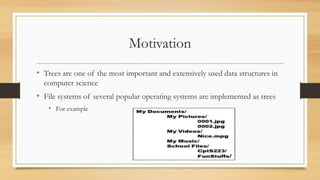 Motivation
• Trees are one of the most important and extensively used data structures in
computer science
• File systems of several popular operating systems are implemented as trees
• For example
 