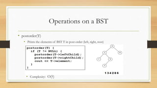 Operations on a BST
• postorder(T)
• Prints the elements of BST T in post-order (left, right, root)
• Complexity: O(?)
 