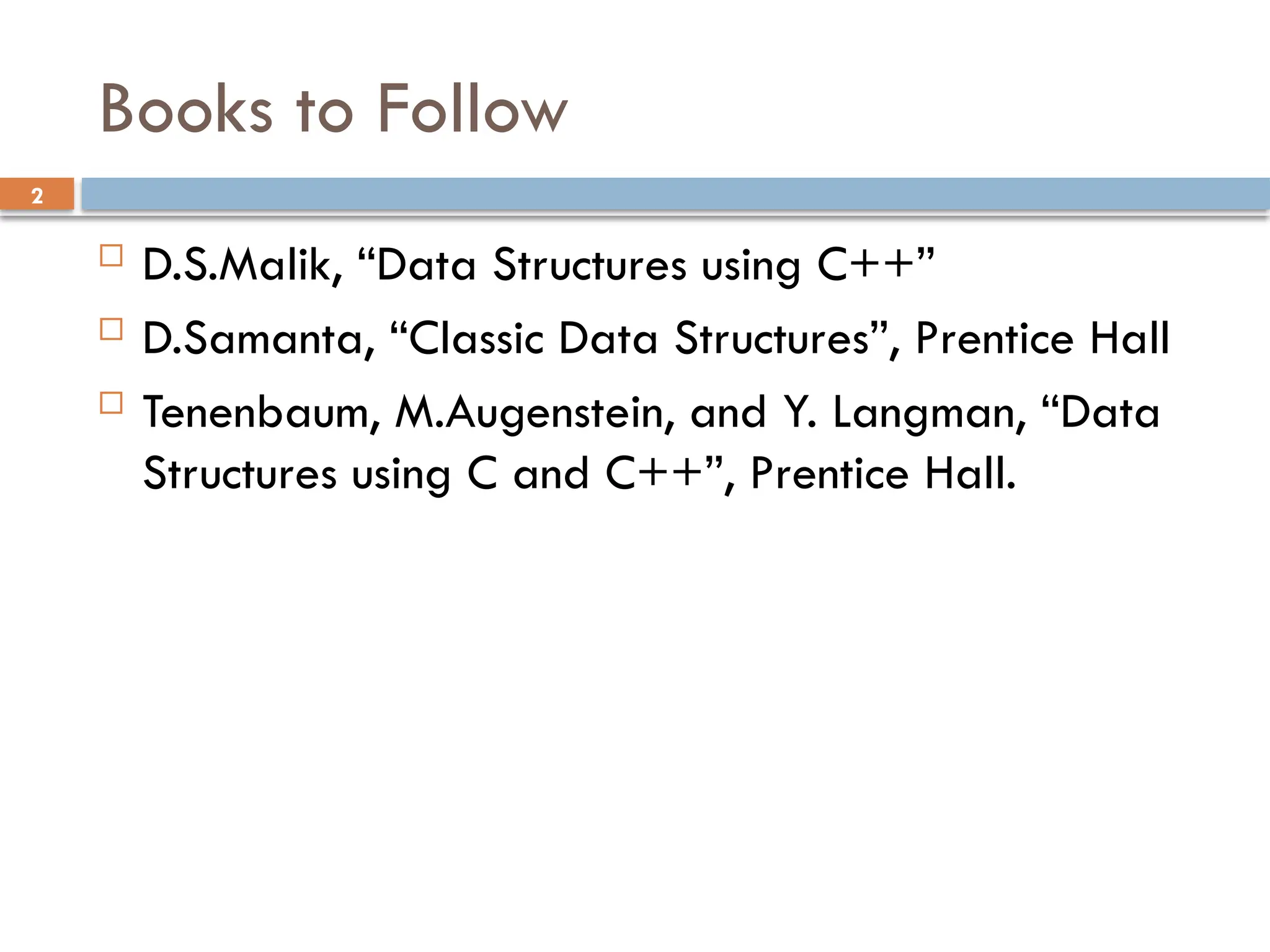 2
Books to Follow
 D.S.Malik, “Data Structures using C++”
 D.Samanta, “Classic Data Structures”, Prentice Hall
 Tenenbaum, M.Augenstein, and Y. Langman, “Data
Structures using C and C++”, Prentice Hall.
 