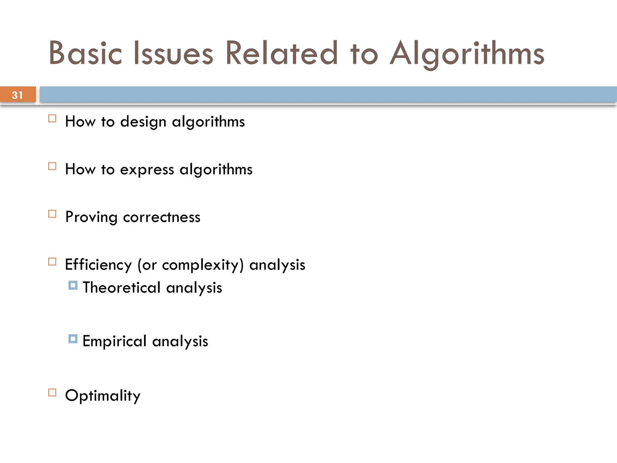 31
Basic Issues Related to Algorithms
 How to design algorithms
 How to express algorithms
 Proving correctness
 Efficiency (or complexity) analysis
 Theoretical analysis
 Empirical analysis
 Optimality
 