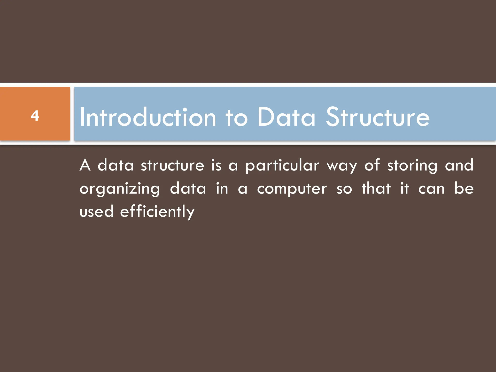 Introduction to Data Structure
4
A data structure is a particular way of storing and
organizing data in a computer so that it can be
used efficiently
 