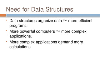 Need for Data Structures
 Data structures organize data  more efficient
programs.
 More powerful computers  more complex
applications.
 More complex applications demand more
calculations.
 