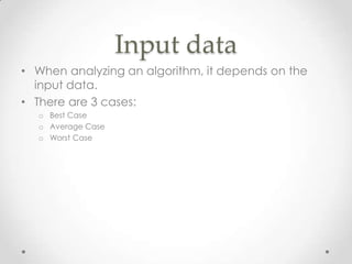 Input data
• When analyzing an algorithm, it depends on the
input data.
• There are 3 cases:
o Best Case
o Average Case
o Worst Case

 
