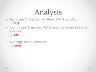 Analysis
• Best-case Scenario: find item at first location
o O(1)

• Worst-case Scenario: Not found , or found but in last
location.
o O(N)

• Average-case Scenario:
o O(N/2)

 