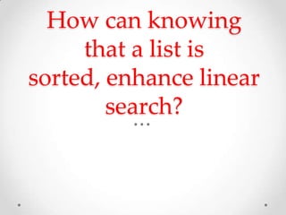 How can knowing
that a list is sorted,
enhance linear search?

 