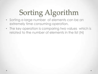 Sorting Algorithm
• Sorting a large number of elements can be an
extremely time consuming operation.
• The key operation is comparing two values which is
related to the number of elements in the list (N)

 