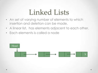 Linked Lists
• An set of varying number of elements to which
insertion and deletion can be made.
• A linear list, has elements adjacent to each other.
• Each elements is called a node

Head
X

 