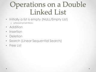 Operations on a Double
Linked List
• Initially a list is empty (NULL/Empty List)
o pHead=pTail=NULL;

•
•
•
•
•

Addition
Insertion
Deletion
Search (Linear Sequential Search)
Free List

 