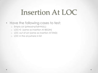 Insertion At LOC
• Have the following cases to test:
o
o
o
o

Empty List (pHead=pTail=NULL)
LOC=0 (same as Insertion At BEGIN)
LOC out of List (same as Insertion AT END)
LOC in the anywhere in list

 