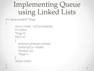 Implementing Queue
using Linked Lists
int dequeue(int* flag)
{
struct node * pCur=pHead;
int data;
*flag=0;
if(pCur)
{
pHead=pHead->pNext;
data=pCur->data;
free(pCur);
*flag=1;
}
return data;
}

 