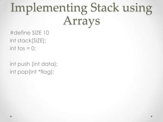 Implementing Stack using
Arrays
#define SIZE 10
int stack[SIZE];
int tos = 0;
int push (int data);
int pop(int *flag);

 