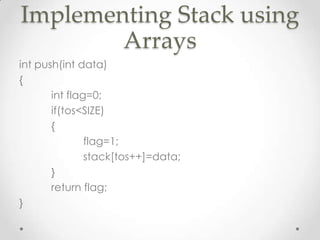 Implementing Stack using
Arrays
int push(int data)
{
int flag=0;
if(tos<SIZE)
{
flag=1;
stack[tos++]=data;
}
return flag;
}

 