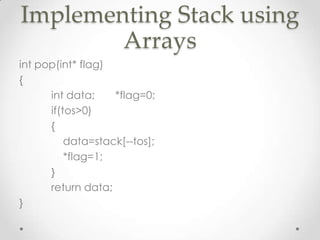 Implementing Stack using
Arrays
int pop(int* flag)
{
int data;
*flag=0;
if(tos>0)
{
data=stack[--tos];
*flag=1;
}
return data;
}

 