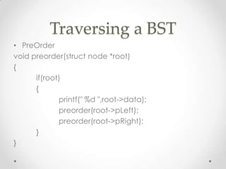 Traversing a BST
• PreOrder
void preorder(struct node *root)
{
if(root)
{
printf(" %d ",root->data);
preorder(root->pLeft);
preorder(root->pRight);
}
}

 