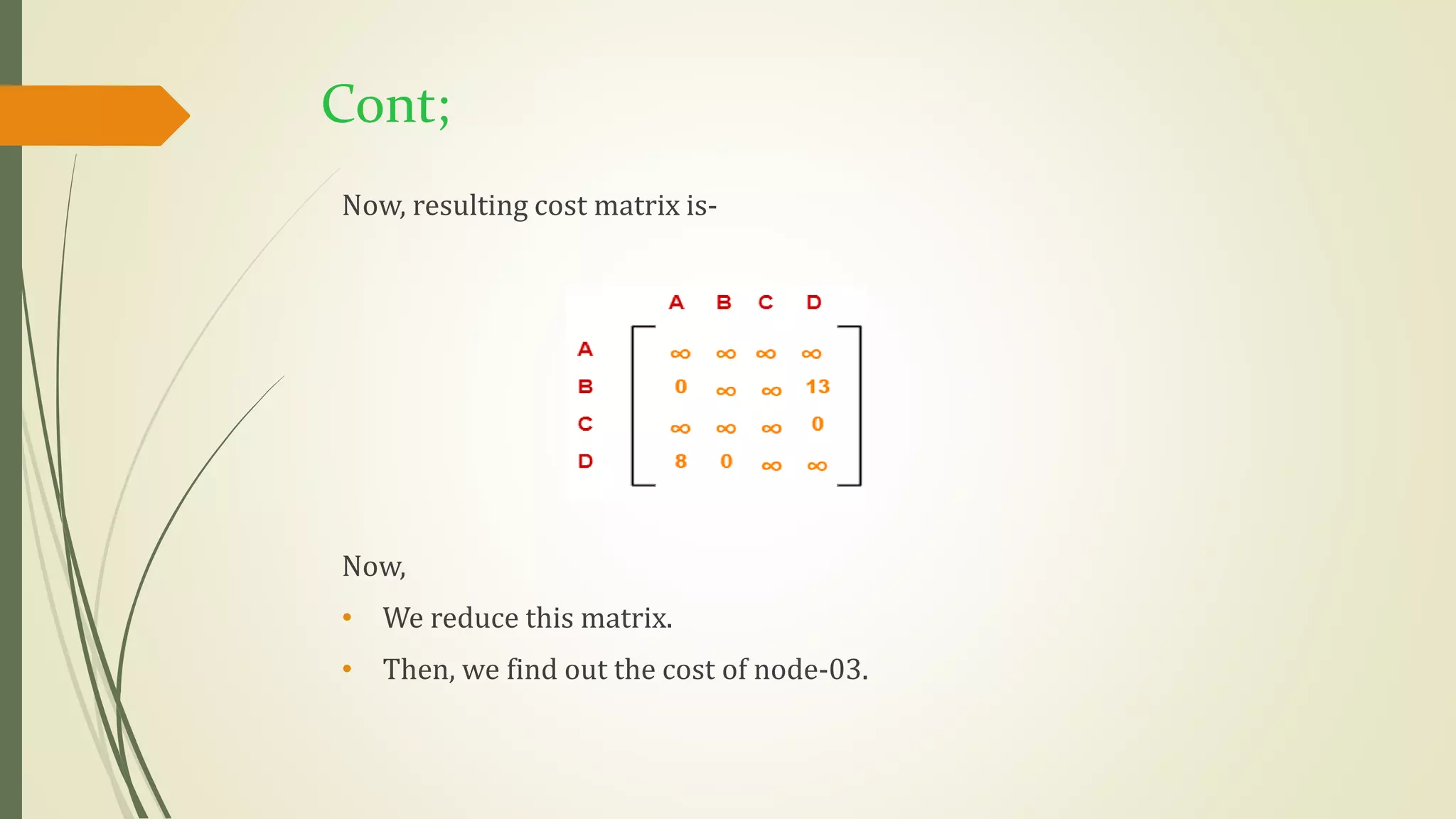 Cont;
Now, resulting cost matrix is-
Now,
• We reduce this matrix.
• Then, we find out the cost of node-03.
 