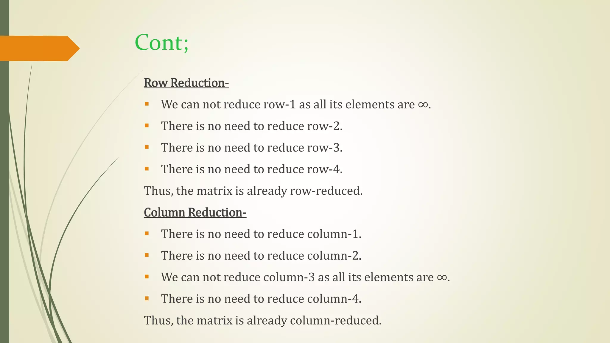 Cont;
Row Reduction-
 We can not reduce row-1 as all its elements are ∞.
 There is no need to reduce row-2.
 There is no need to reduce row-3.
 There is no need to reduce row-4.
Thus, the matrix is already row-reduced.
Column Reduction-
 There is no need to reduce column-1.
 There is no need to reduce column-2.
 We can not reduce column-3 as all its elements are ∞.
 There is no need to reduce column-4.
Thus, the matrix is already column-reduced.
 