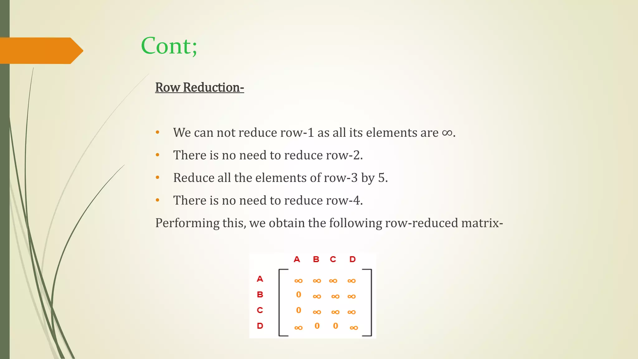 Cont;
Row Reduction-
• We can not reduce row-1 as all its elements are ∞.
• There is no need to reduce row-2.
• Reduce all the elements of row-3 by 5.
• There is no need to reduce row-4.
Performing this, we obtain the following row-reduced matrix-
 