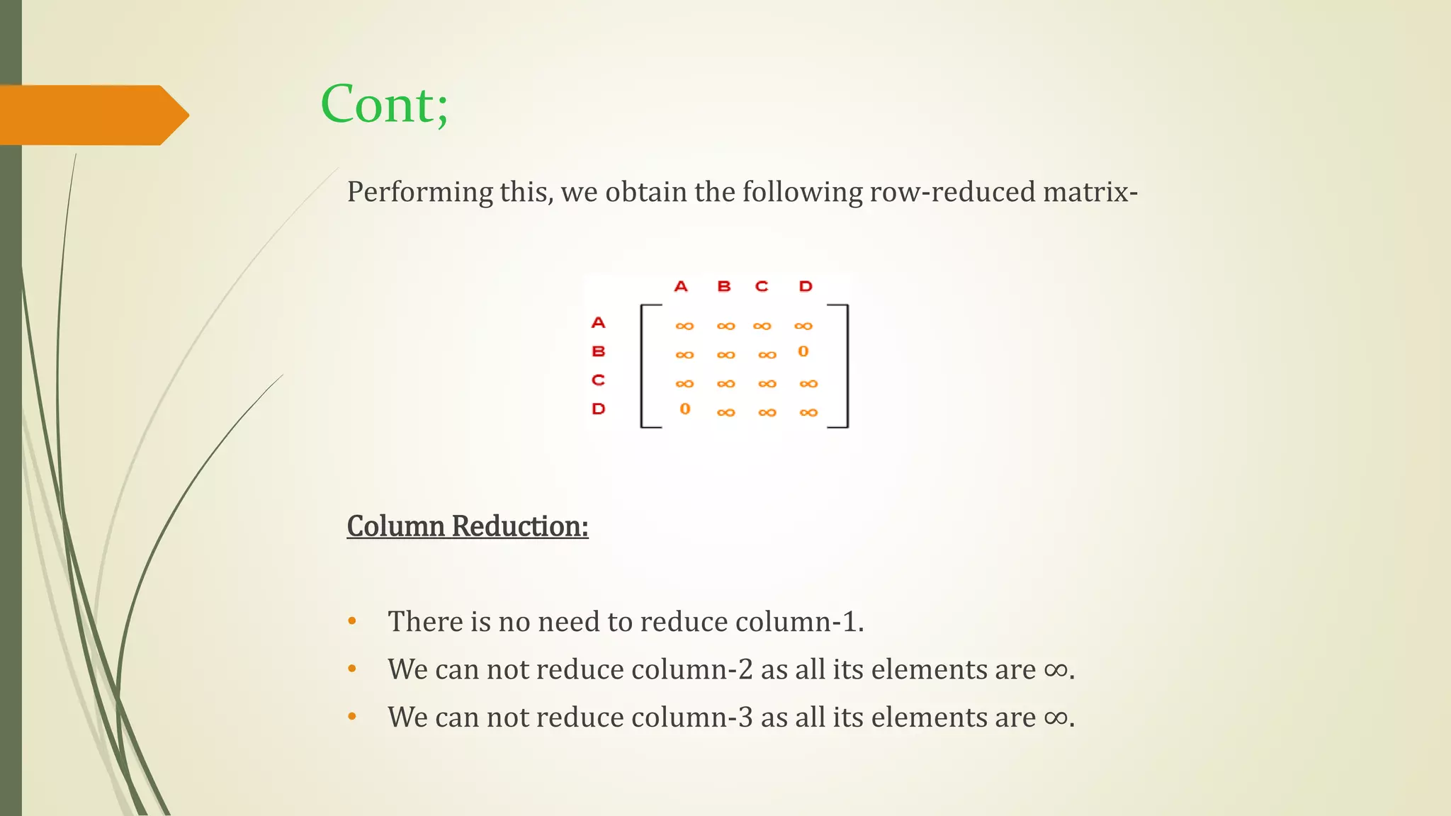 Cont;
Performing this, we obtain the following row-reduced matrix-
Column Reduction:
• There is no need to reduce column-1.
• We can not reduce column-2 as all its elements are ∞.
• We can not reduce column-3 as all its elements are ∞.
 