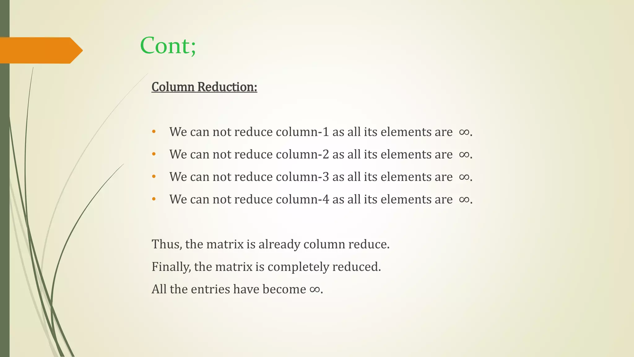 Cont;
Column Reduction:
• We can not reduce column-1 as all its elements are ∞.
• We can not reduce column-2 as all its elements are ∞.
• We can not reduce column-3 as all its elements are ∞.
• We can not reduce column-4 as all its elements are ∞.
Thus, the matrix is already column reduce.
Finally, the matrix is completely reduced.
All the entries have become ∞.
 