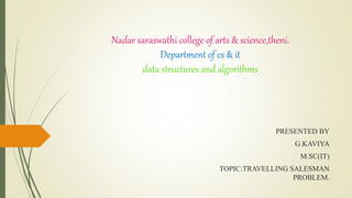 Nadar saraswathi college of arts & science,theni.
Department of cs & it
data structures and algorithms
PRESENTED BY
G.KAVIYA
M.SC(IT)
TOPIC:TRAVELLING SALESMAN
PROBLEM.
 