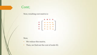 Cont;
Now, resulting cost matrix is-
Now,
• We reduce this matrix.
• Then, we find out the cost of node-02.
 