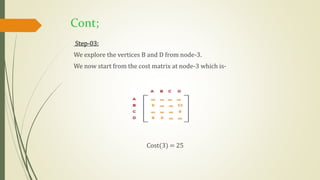 Cont;
Step-03:
We explore the vertices B and D from node-3.
We now start from the cost matrix at node-3 which is-
Cost(3) = 25
 